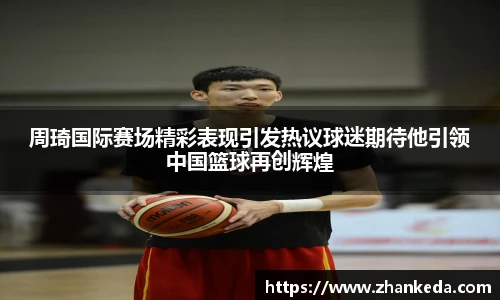 今年会周琦国际赛场精彩表现引发热议球迷期待他引领中国篮球再创辉煌