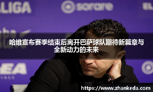 今年会哈维宣布赛季结束后离开巴萨球队期待新篇章与全新动力的未来