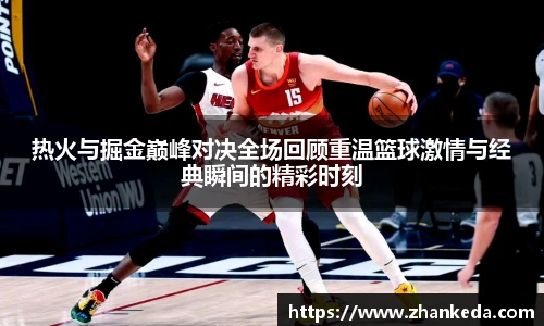 今年会热火与掘金巅峰对决全场回顾重温篮球激情与经典瞬间的精彩时刻